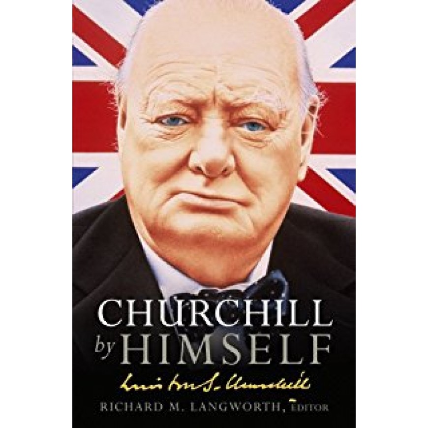 Churchill by Himself : The Life, Times & Opinions of Winston Churchill in his own words 